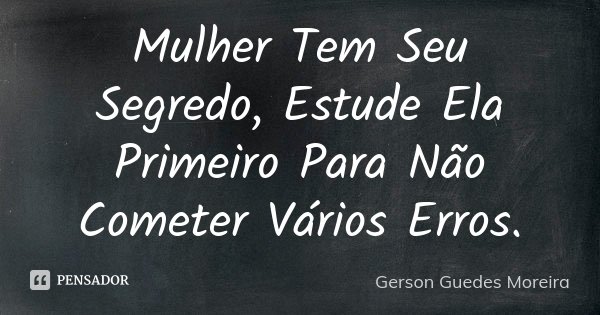 Mulher Tem Seu Segredo, Estude Ela Primeiro Para Não Cometer Vários Erros.... Frase de Gerson Guedes Moreira.