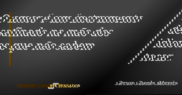 O amor é um instrumento desafinado na mão dos idiotas que não sabem tocar.... Frase de Gerson Guedes Moreira.