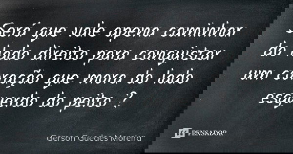 Será que vale apena caminhar do lado direito para conquistar um coração que mora do lado esquerdo do peito ?... Frase de Gerson Guedes Moreira.
