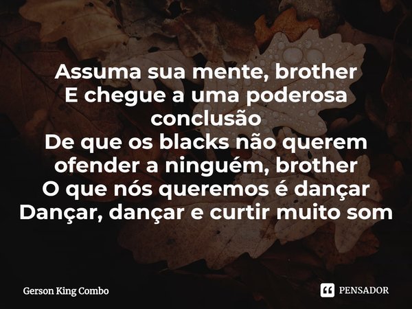 ⁠Assuma sua mente, brother
E chegue a uma poderosa conclusão
De que os blacks não querem ofender a ninguém, brother
O que nós queremos é dançar
Dançar, dançar e... Frase de Gerson King Combo.
