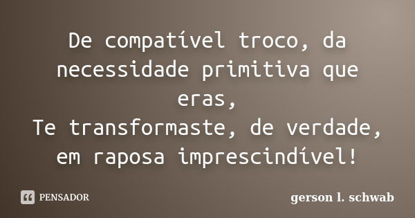 De compatível troco, da necessidade primitiva que eras, Te transformaste, de verdade, em raposa imprescindível!... Frase de gerson l. schwab.