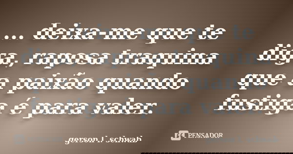 ... deixa-me que te diga, raposa traquina que a paixão quando fustiga é para valer.... Frase de gerson l. schwab.