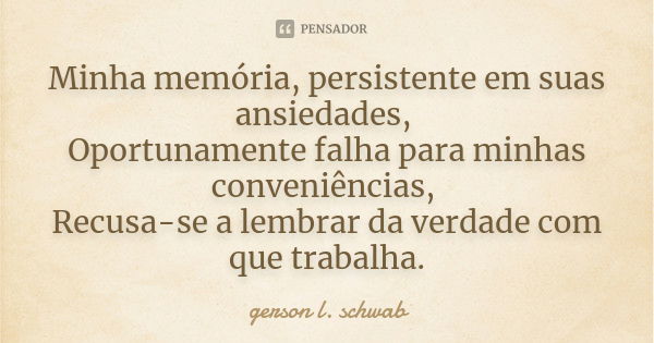 Minha memória, persistente em suas ansiedades, Oportunamente falha para minhas conveniências, Recusa-se a lembrar da verdade com que trabalha.... Frase de Gerson L. Schwab.