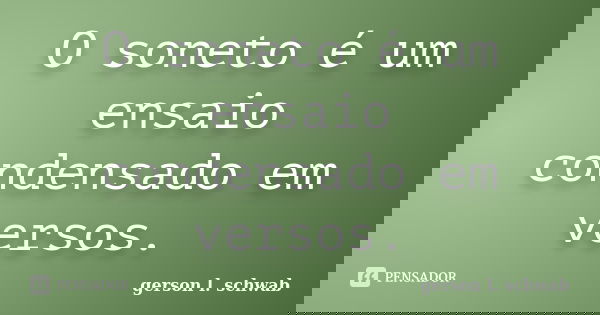 O soneto é um ensaio condensado em versos.... Frase de Gerson L. Schwab.