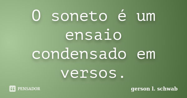 O soneto é um ensaio condensado em versos.... Frase de Gerson L. Schwab.