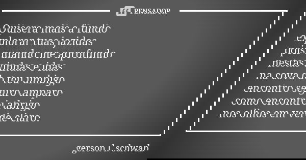 Quisera mais a fundo explorar tuas jazidas pois quando me aprofundo nestas vindas e idas na cova do teu umbigo encontro seguro amparo como encontrei abrigo nos ... Frase de gerson l. schwab.