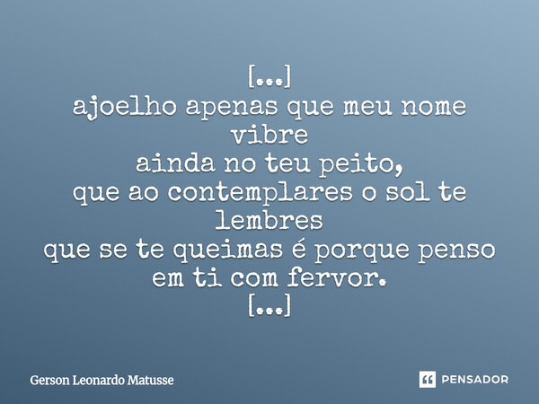 [...] ⁠ajoelho apenas que meu nome vibre ainda no teu peito, que ao contemplares o sol te lembres que se te queimas é porque penso em ti com fervor. [...]... Frase de Gerson Leonardo Matusse.