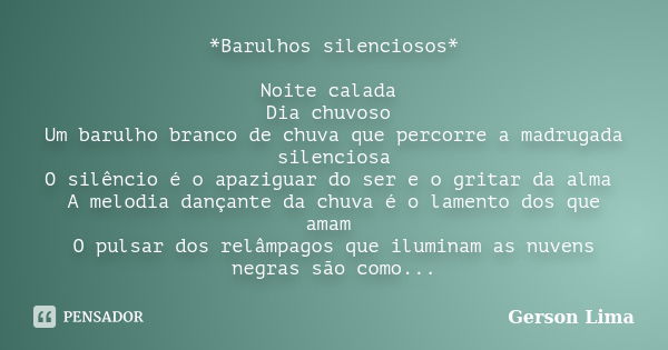 *Barulhos silenciosos* Noite calada Dia chuvoso Um barulho branco de chuva que percorre a madrugada silenciosa O silêncio é o apaziguar do ser e o gritar da alm... Frase de Gerson Lima.