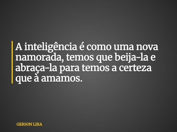 A inteligência é como uma nova namorada, temos que beija-la e abraça-la para temos a certeza que à amamos.... Frase de GERSON LIRA.