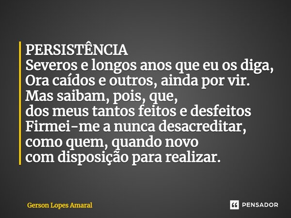 ⁠PERSISTÊNCIA Severos e longos anos que eu os diga, Ora caídos e outros, ainda por vir. Mas saibam, pois, que, dos meus tantos feitos e desfeitos Firmei-me a nu... Frase de Gerson Lopes Amaral.