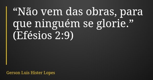 “Não vem das obras, para que ninguém se glorie.” (Efésios 2:9)... Frase de Gerson Luis Hister Lopes.