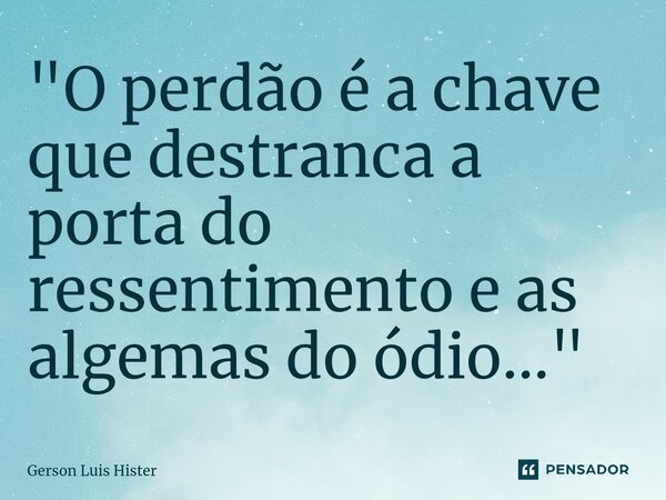 ⁠"O perdão é a chave que destranca a porta do ressentimento e as algemas do ódio..."... Frase de Gerson Luis Hister.