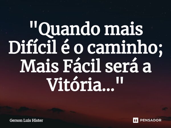 ⁠"Quando mais Difícil é o caminho; Mais Fácil será a Vitória..."... Frase de Gerson Luis Hister.