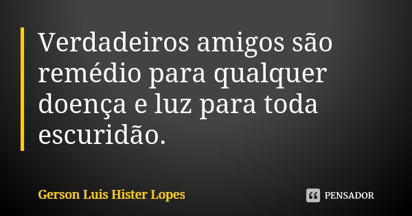 Verdadeiros amigos são remédio para qualquer doença e luz para toda escuridão.... Frase de Gerson Luis Hister Lopes.