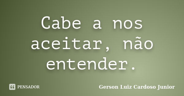 Cabe a nos aceitar, não entender.... Frase de Gerson Luiz Cardoso Junior.