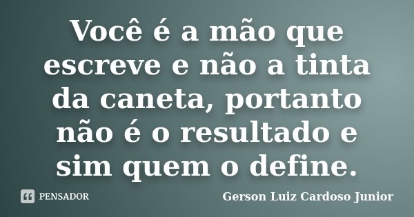 Você é a mão que escreve e não a tinta da caneta, portanto não é o resultado e sim quem o define.... Frase de Gerson Luiz Cardoso Junior.