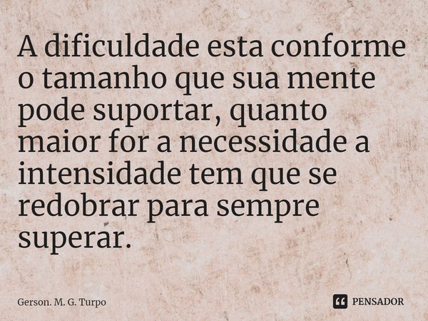 ⁠A dificuldade esta conforme o tamanho que sua mente pode suportar, quanto maior for a necessidade a intensidade tem que se redobrar para sempre superar.... Frase de Gerson. M. G. Turpo.