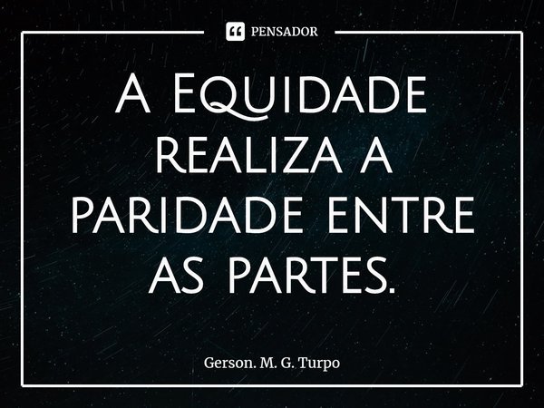 ⁠A Equidade realiza a paridade entre as partes.... Frase de Gerson. M. G. Turpo.