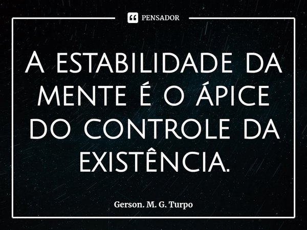 ⁠A estabilidade da mente é o ápice do controle da existência.... Frase de Gerson. M. G. Turpo.