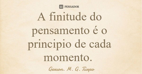 A finitude do pensamento é o principio de cada momento.... Frase de Gerson. M. G. Turpo.