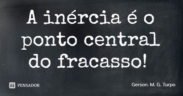 A inércia é o ponto central do fracasso!... Frase de Gerson. M. G. Turpo.