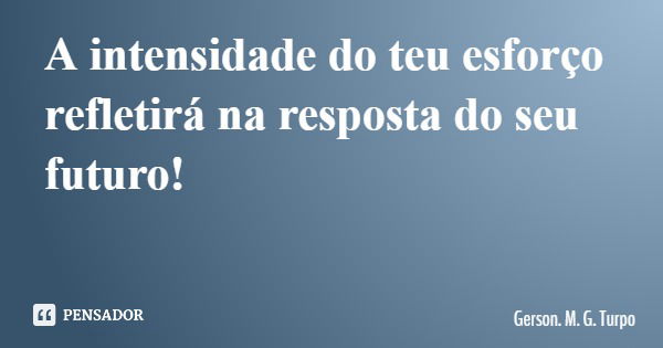 A intensidade do teu esforço refletirá na resposta do seu futuro!... Frase de Gerson. M. G. Turpo.