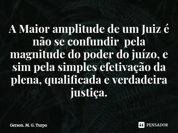 ⁠A Maior amplitude de um Juiz é não se confundir pela magnitude do poder do juízo, e sim pela simples efetivação da plena, qualificada e verdadeira justiça.... Frase de Gerson. M. G. Turpo.