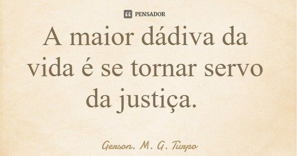 A maior dádiva da vida é se tornar servo da justiça.... Frase de Gerson. M. G. Turpo.