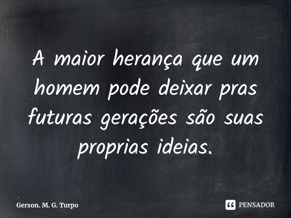 ⁠A maior herança que um homem pode deixar pras futuras gerações são suas próprias ideias.... Frase de Gerson. M. G. Turpo.