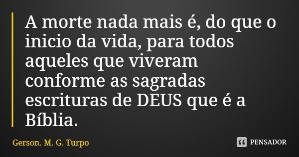 A morte nada mais é, do que o inicio da vida, para todos aqueles que viveram conforme as sagradas escrituras de DEUS que é a Bíblia.... Frase de Gerson. M. G. Turpo.