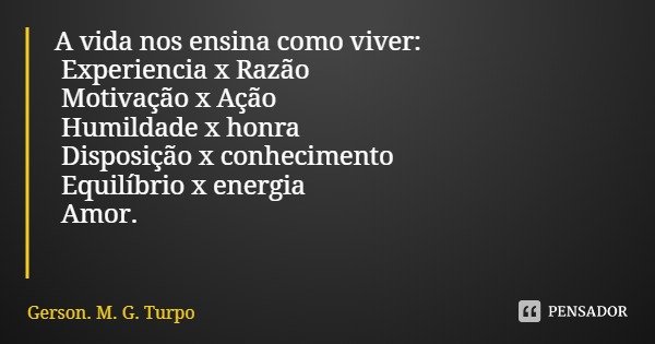 A vida nos ensina como viver: Experiencia x Razão Motivação x Ação Humildade x honra Disposição x conhecimento Equilíbrio x energia Amor.... Frase de Gerson. M. G. Turpo.