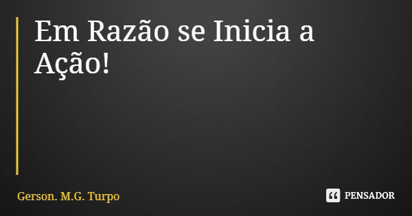 Em Razão se Inicia a Ação!... Frase de Gerson. M.G. Turpo.