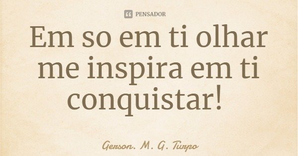 Em só em ti olhar me inspira em ti conquistar!... Frase de Gerson. M. G. Turpo.
