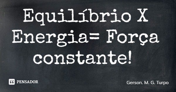 Equilíbrio X Energia= Força constante!... Frase de Gerson. M. G. Turpo.