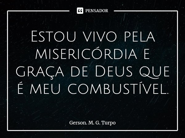 ⁠Estou vivo pela misericórdia e graça de Deus que é meu combustível.... Frase de Gerson. M. G. Turpo.
