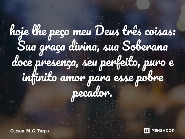 ⁠hoje lhe peço meu Deus três coisas: Sua graça divina, sua Soberana doce presença, seu perfeito, puro e infinito⁠ amor para esse pobre pecador.... Frase de Gerson. M. G. Turpo.