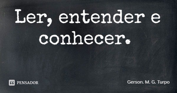 Ler, entender e conhecer.... Frase de Gerson. M. G. Turpo.