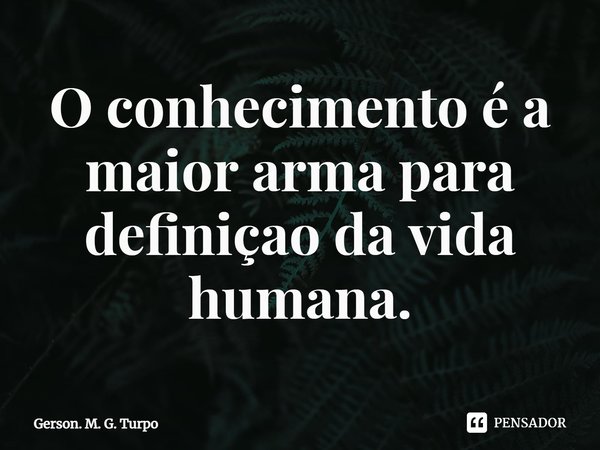 ⁠O conhecimento é a maior arma para definição da vida humana.... Frase de Gerson. M. G. Turpo.