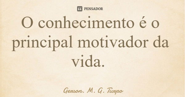 O conhecimento é o principal motivador da vida.... Frase de Gerson. M. G. Turpo.
