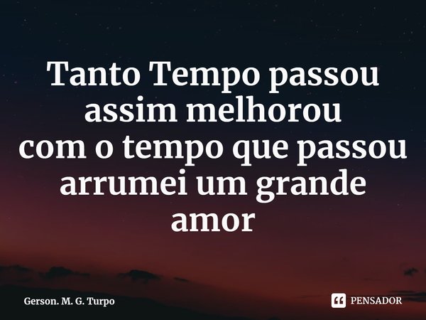 ⁠Tanto Tempo passou
assim melhorou
com o tempo que passou
arrumei um grande amor... Frase de Gerson. M. G. Turpo.