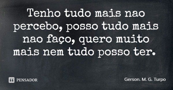 Tenho tudo mais não percebo, posso tudo mais não faço, quero muito mais nem tudo posso ter.... Frase de Gerson. M. G. Turpo.