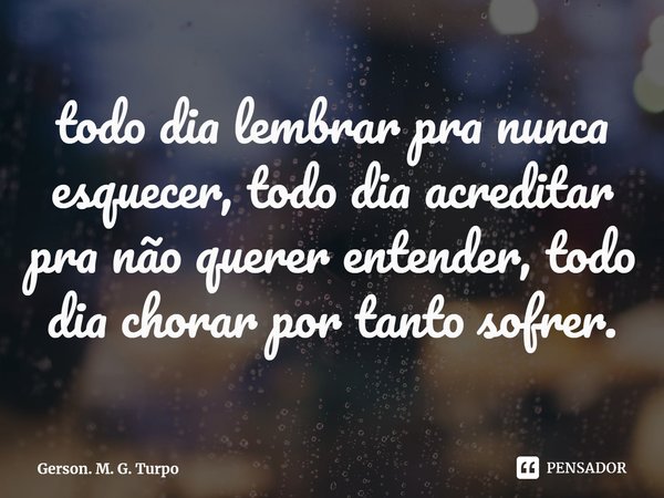 ⁠todo dia lembrar pra nunca esquecer, todo dia acreditar pra não querer entender, todo dia chorar por tanto sofrer.... Frase de Gerson. M. G. Turpo.