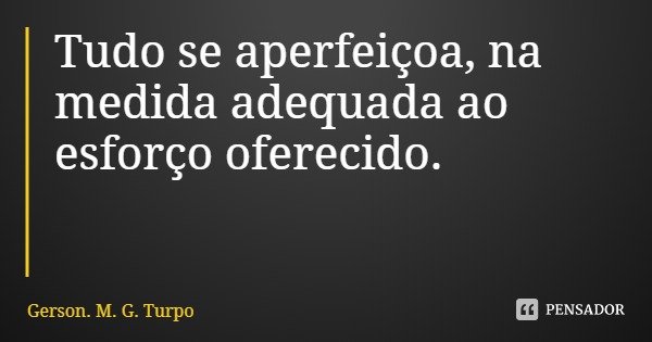 Tudo se aperfeiçoa, na medida adequada ao esforço oferecido.... Frase de Gerson. M. G. Turpo.