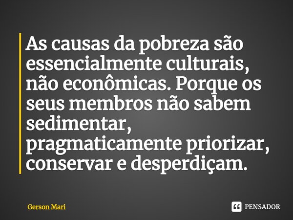 ⁠As causas da pobreza são essencialmente culturais, não econômicas. Porque os seus membros não sabem sedimentar, pragmaticamente priorizar, conservar e desperdi... Frase de Gerson Mari.