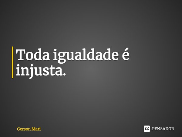 ⁠Toda igualdade é injusta.... Frase de Gerson Mari.