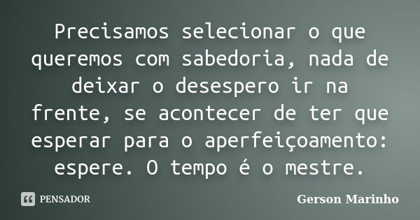 Precisamos selecionar o que queremos com sabedoria, nada de deixar o desespero ir na frente, se acontecer de ter que esperar para o aperfeiçoamento: espere. O t... Frase de Gerson Marinho.