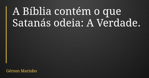A Bíblia contém o que Satanás odeia: A Verdade.... Frase de Gérson Mariobo.
