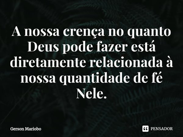 ⁠A nossa crença no quanto Deus pode fazer está diretamente relacionada à nossa quantidade de fé Nele.... Frase de Gerson Mariobo.