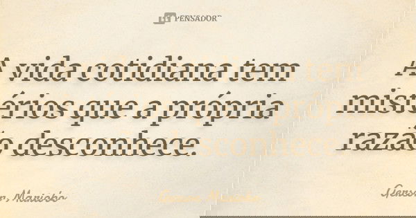 A vida cotidiana tem mistérios que a própria razão desconhece.... Frase de Gérson Mariobo.