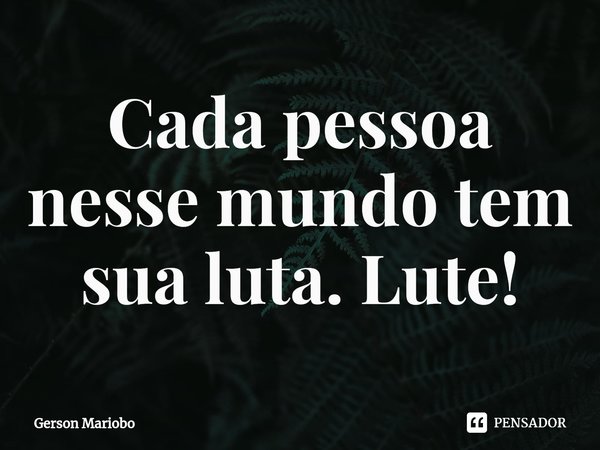 ⁠Cada pessoa nesse mundo tem sua luta. Lute!... Frase de Gerson Mariobo.